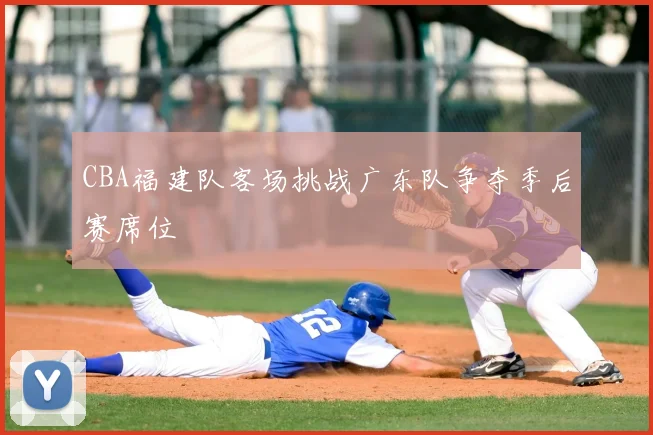 CBA福建队客场挑战广东队争夺季后赛席位