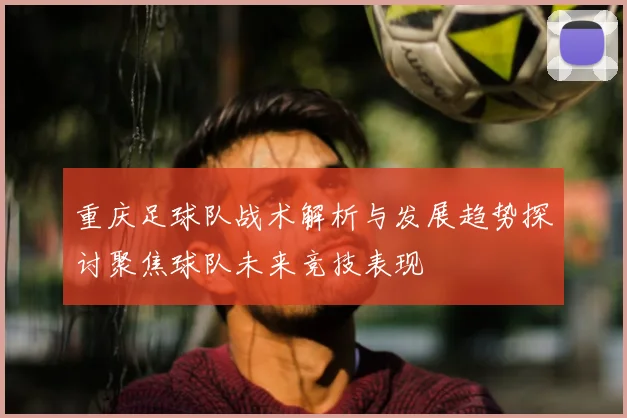 重庆足球队战术解析与发展趋势探讨聚焦球队未来竞技表现