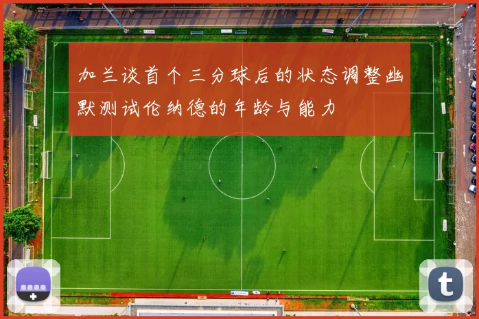 加兰谈首个三分球后的状态调整幽默测试伦纳德的年龄与能力
