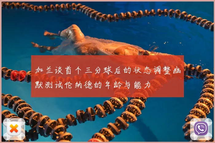 加兰谈首个三分球后的状态调整幽默测试伦纳德的年龄与能力