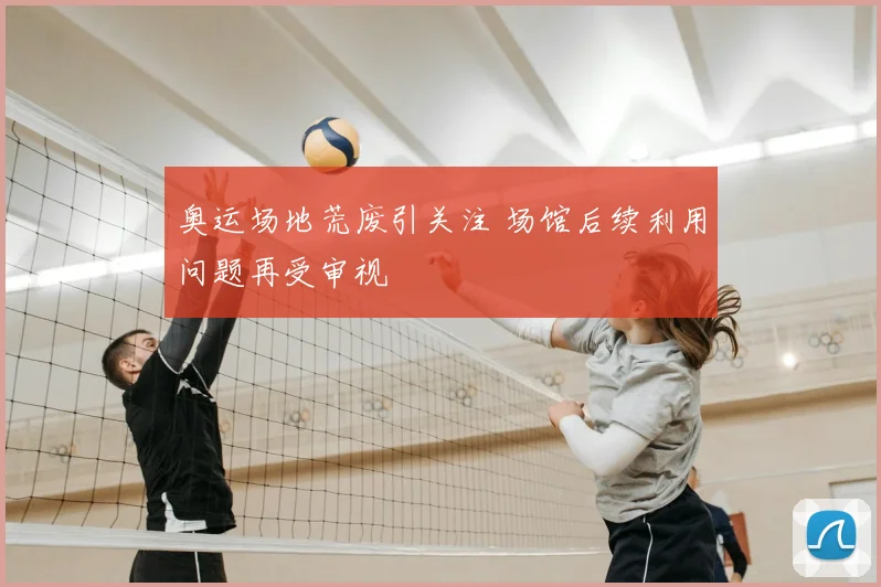 奥运场地荒废引关注 场馆后续利用问题再受审视