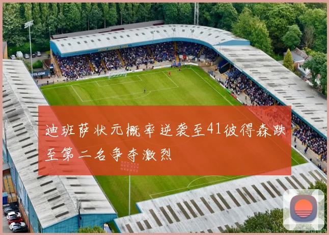 迪班萨状元概率逆袭至41彼得森跌至第二名争夺激烈