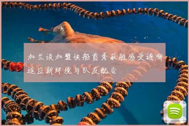 加兰谈加盟快船首秀获胜感受逐渐适应新环境与队友配合