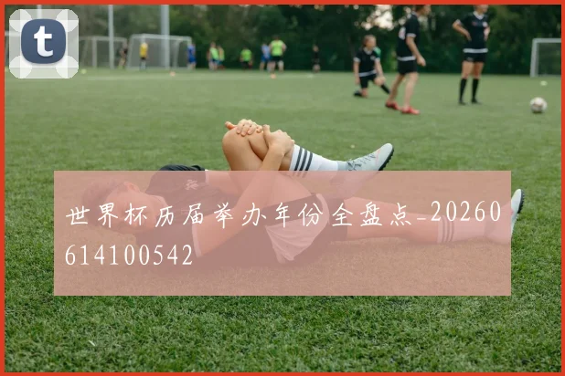 世界杯历届举办年份全盘点_20260614100542