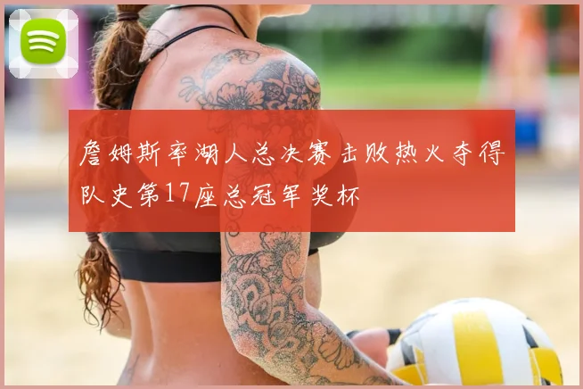 詹姆斯率湖人总决赛击败热火夺得队史第17座总冠军奖杯