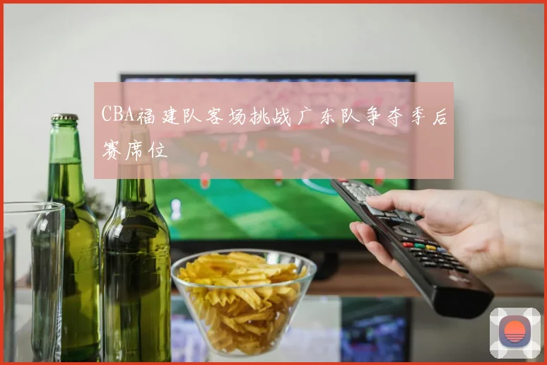 CBA福建队客场挑战广东队争夺季后赛席位