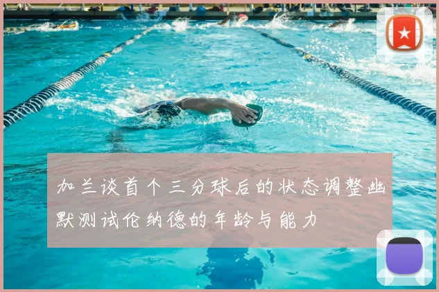 加兰谈首个三分球后的状态调整幽默测试伦纳德的年龄与能力