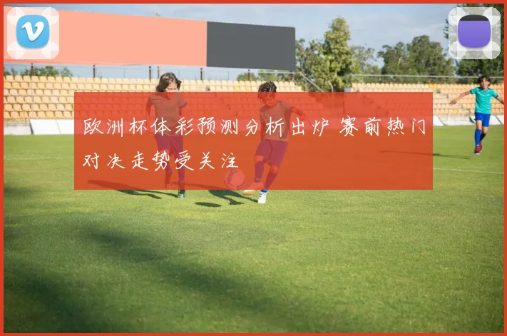 欧洲杯体彩预测分析出炉 赛前热门对决走势受关注