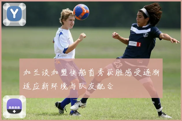 加兰谈加盟快船首秀获胜感受逐渐适应新环境与队友配合