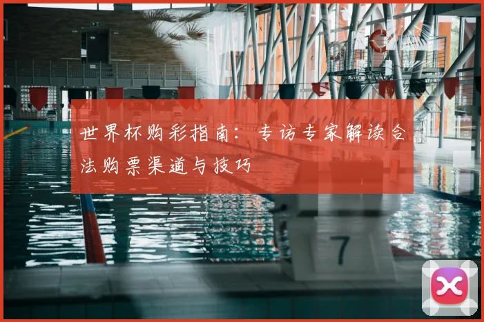 世界杯购彩指南：专访专家解读合法购票渠道与技巧