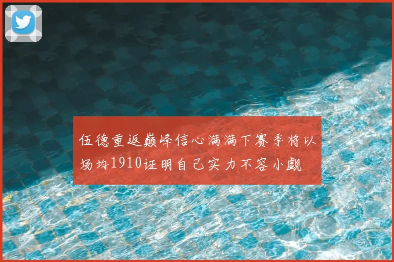 伍德重返巅峰信心满满下赛季将以场均1910证明自己实力不容小觑