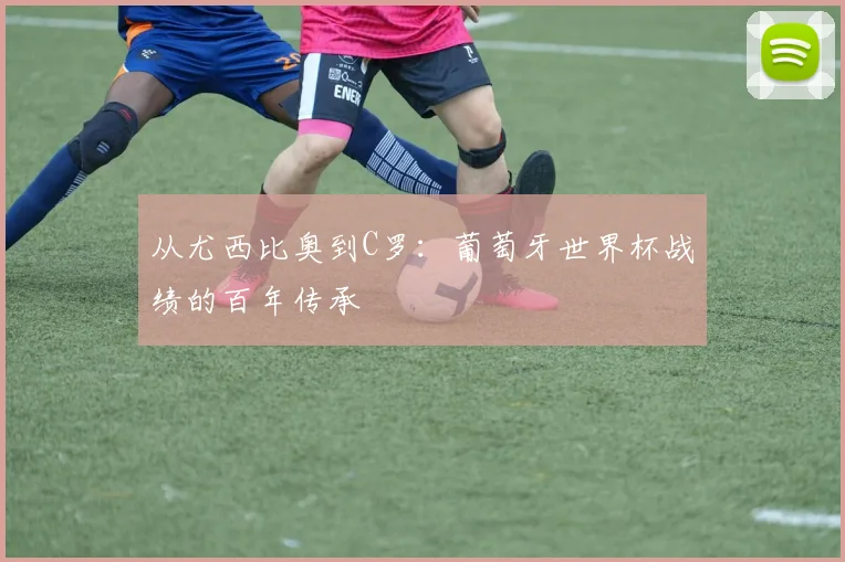 从尤西比奥到C罗：葡萄牙世界杯战绩的百年传承