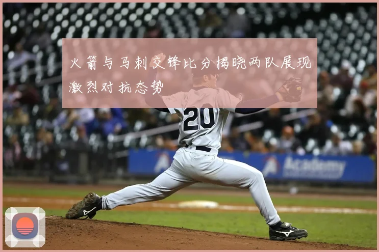 火箭与马刺交锋比分揭晓两队展现激烈对抗态势