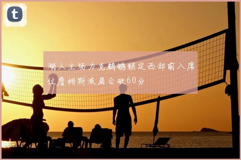 湖人主场力克鹈鹕锁定西部前八席位詹姆斯浓眉合砍60分