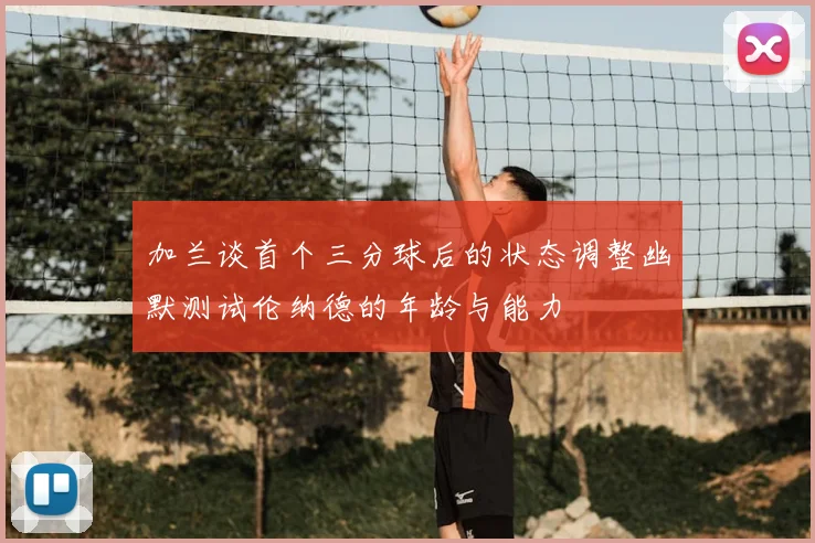 加兰谈首个三分球后的状态调整幽默测试伦纳德的年龄与能力