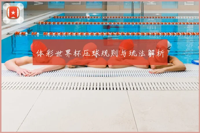 体彩世界杯压球规则与玩法解析