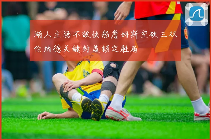 湖人主场不敌快船詹姆斯空砍三双伦纳德关键封盖锁定胜局