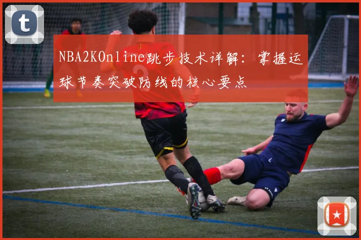 NBA2KOnline跳步技术详解：掌握运球节奏突破防线的核心要点