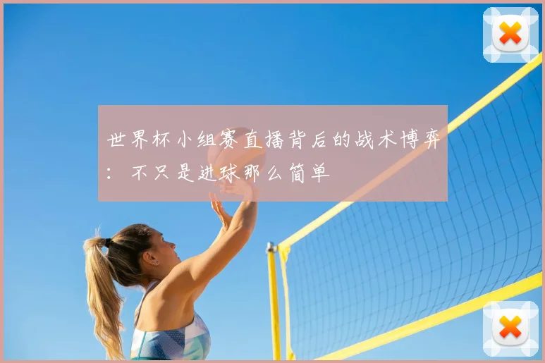 世界杯小组赛直播背后的战术博弈:不只是进球那么简单