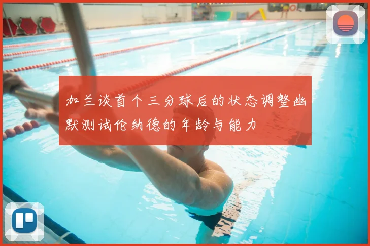 加兰谈首个三分球后的状态调整幽默测试伦纳德的年龄与能力