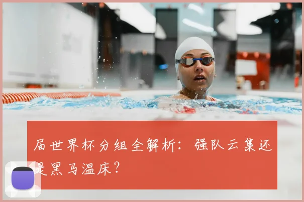 届世界杯分组全解析：强队云集还是黑马温床？