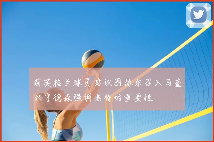 前英格兰球员建议图赫尔召入马奎尔亨德森强调老将的重要性