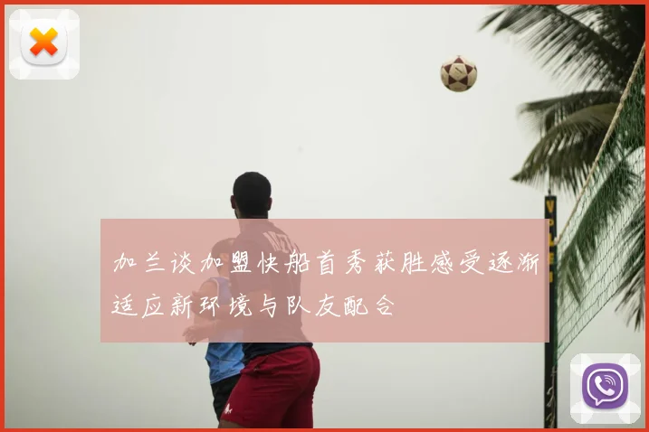 加兰谈加盟快船首秀获胜感受逐渐适应新环境与队友配合