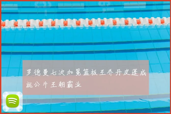 罗德曼七次加冕篮板王乔丹皮蓬成就公牛王朝霸业