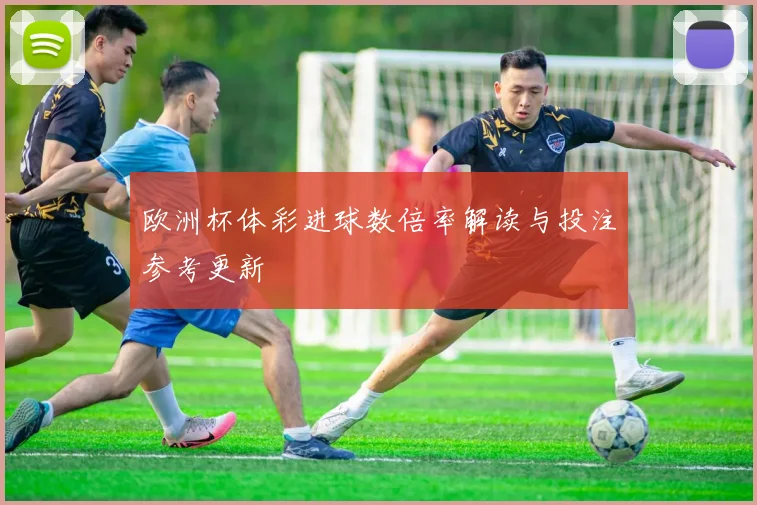 欧洲杯体彩进球数倍率解读与投注参考更新