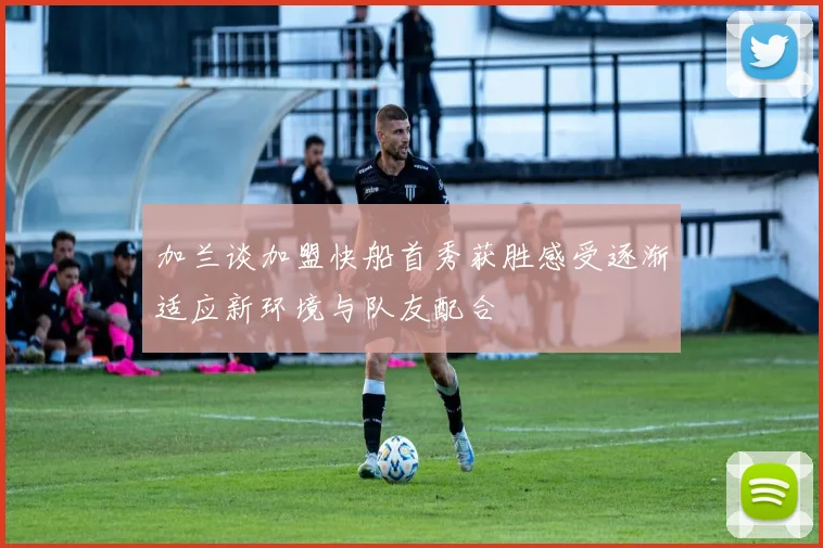 加兰谈加盟快船首秀获胜感受逐渐适应新环境与队友配合