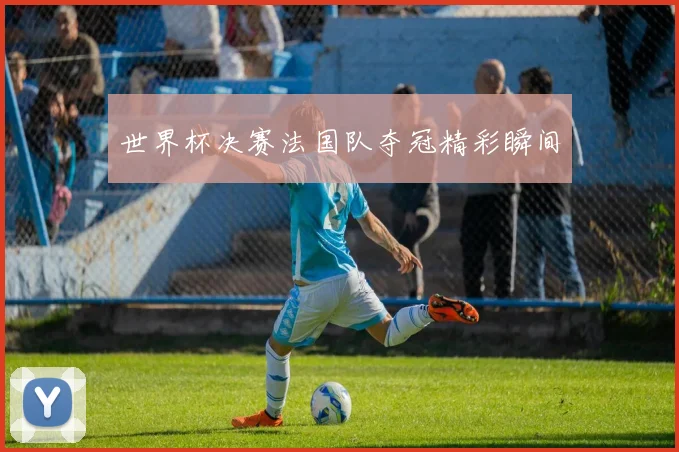 世界杯决赛法国队夺冠精彩瞬间