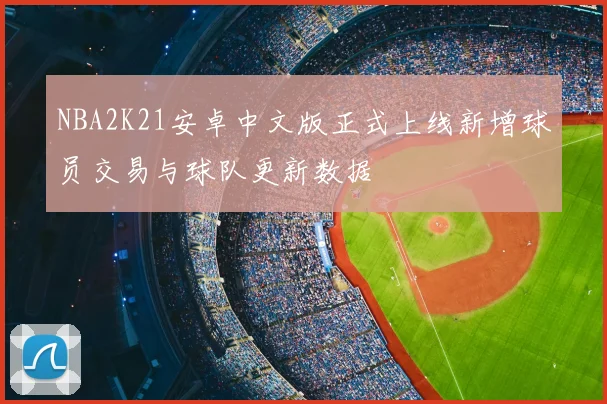 NBA2K21安卓中文版正式上线新增球员交易与球队更新数据
