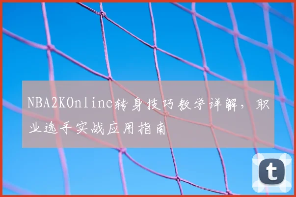 NBA2KOnline转身技巧教学详解，职业选手实战应用指南
