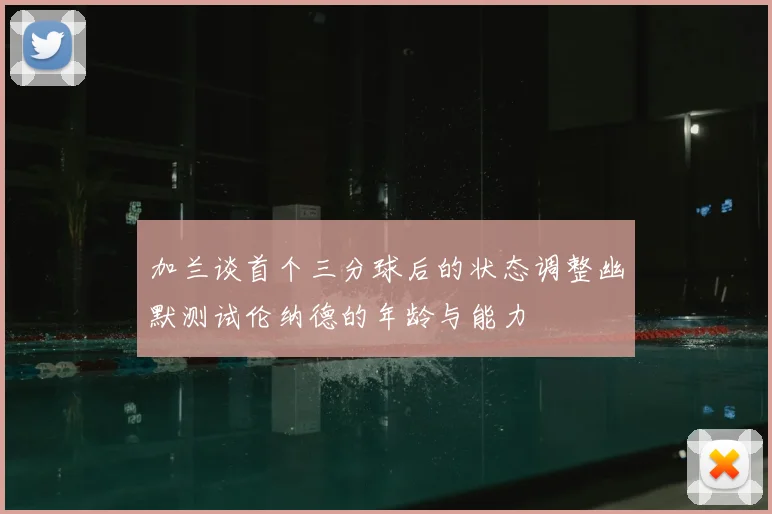 加兰谈首个三分球后的状态调整幽默测试伦纳德的年龄与能力