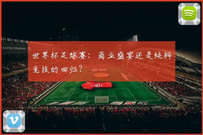 世界杯足球赛：商业盛宴还是纯粹竞技的回归？