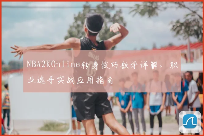 NBA2KOnline转身技巧教学详解，职业选手实战应用指南