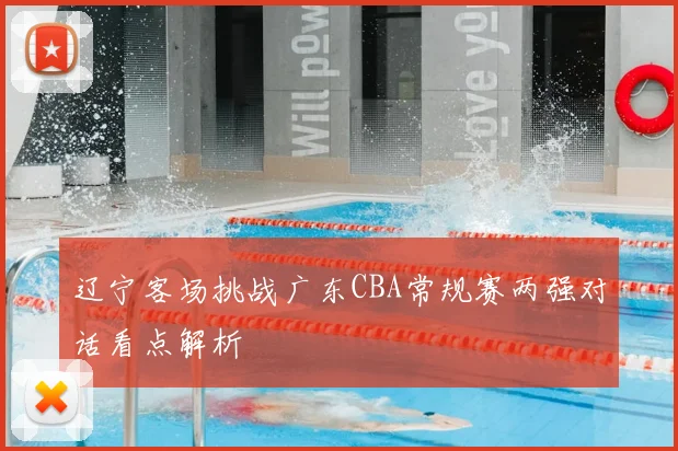 辽宁客场挑战广东CBA常规赛两强对话看点解析