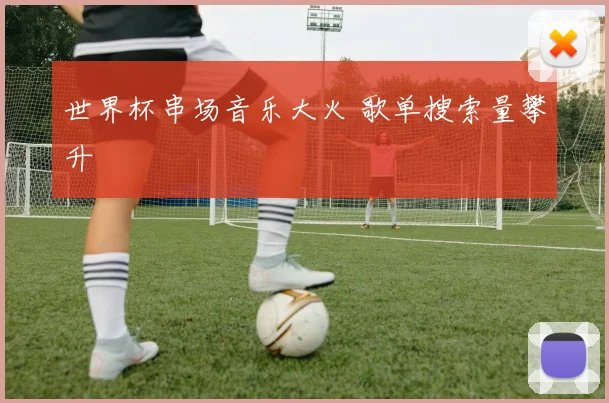 世界杯串场音乐大火 歌单搜索量攀升