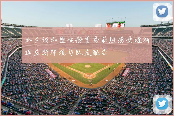 加兰谈加盟快船首秀获胜感受逐渐适应新环境与队友配合