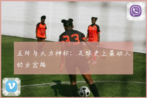 五环与大力神杯：足球史上最动人的分岔路