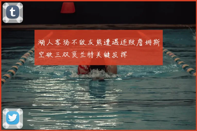 湖人客场不敌灰熊遭遇连败詹姆斯空砍三双莫兰特关键发挥