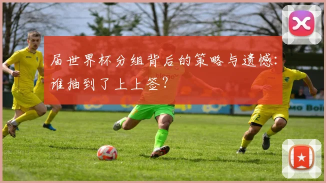 届世界杯分组背后的策略与遗憾：谁抽到了上上签？