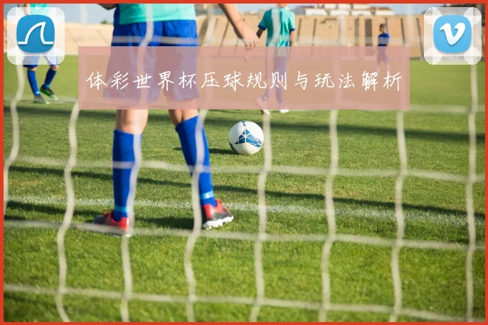 体彩世界杯压球规则与玩法解析