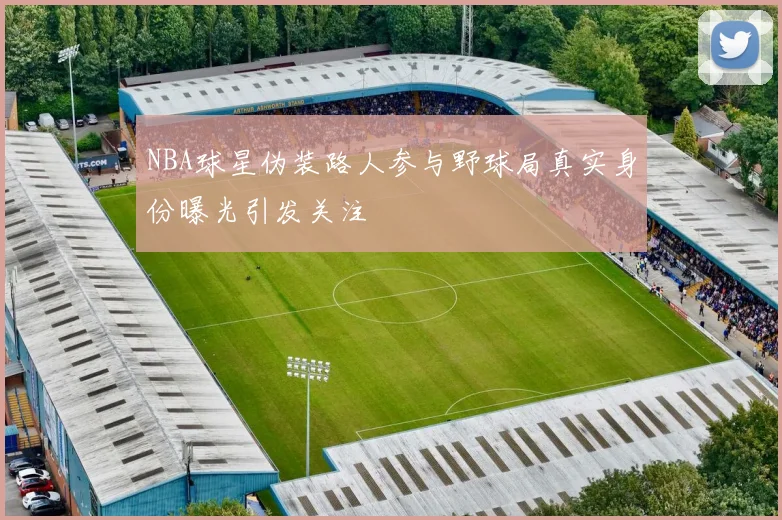 NBA球星伪装路人参与野球局真实身份曝光引发关注