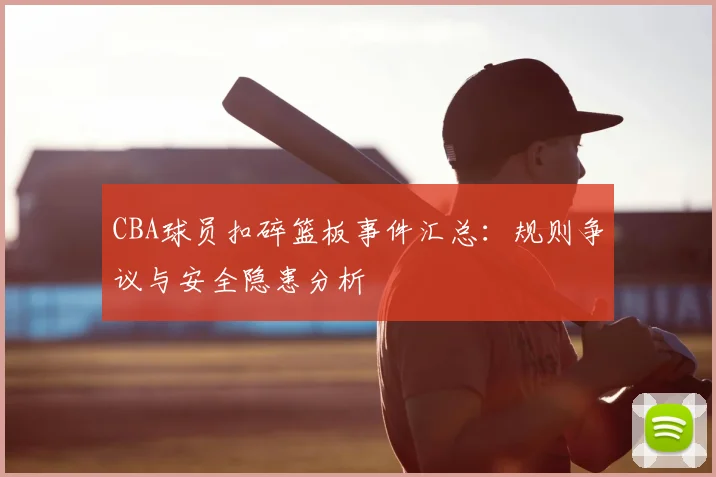 CBA球员扣碎篮板事件汇总：规则争议与安全隐患分析