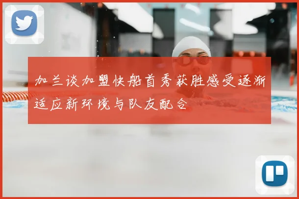加兰谈加盟快船首秀获胜感受逐渐适应新环境与队友配合
