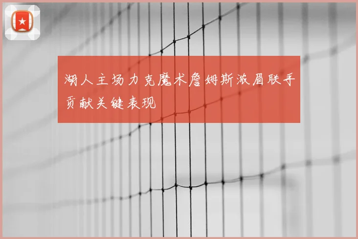 湖人主场力克魔术詹姆斯浓眉联手贡献关键表现