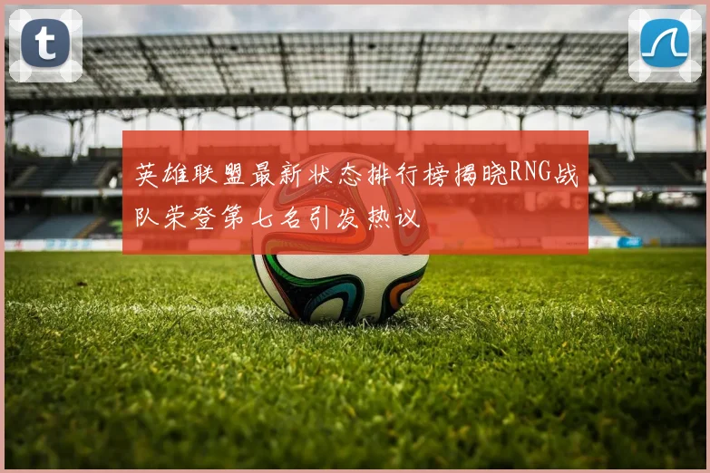 英雄联盟最新状态排行榜揭晓RNG战队荣登第七名引发热议