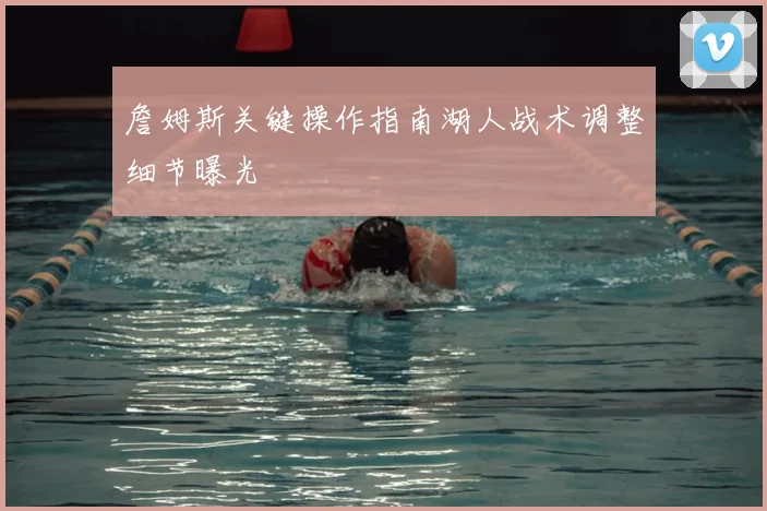 詹姆斯关键操作指南湖人战术调整细节曝光