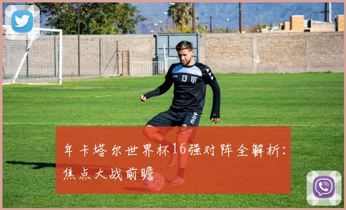 年卡塔尔世界杯16强对阵全解析：焦点大战前瞻